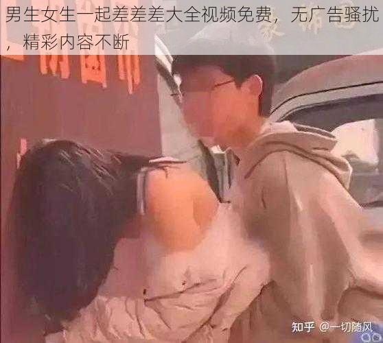 男生女生一起差差差大全视频免费，无广告骚扰，精彩内容不断