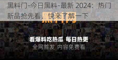 黑料门-今日黑料-最新 2024：热门新品抢先看，快来了解一下