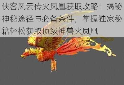 侠客风云传火凤凰获取攻略：揭秘神秘途径与必备条件，掌握独家秘籍轻松获取顶级神兽火凤凰