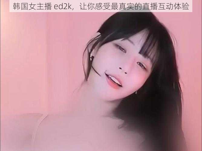 韩国女主播 ed2k，让你感受最真实的直播互动体验