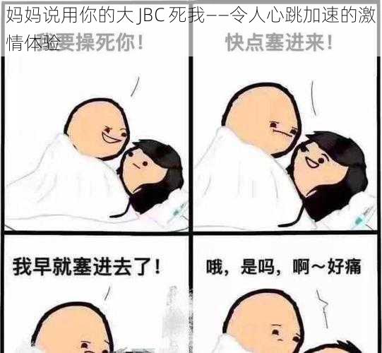 妈妈说用你的大 JBC 死我——令人心跳加速的激情体验