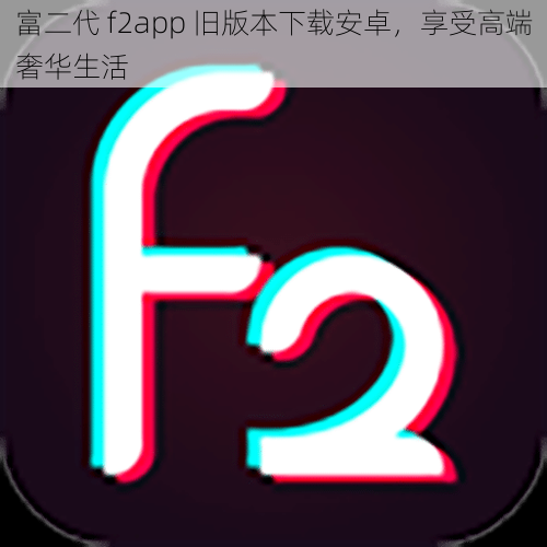 富二代 f2app 旧版本下载安卓，享受高端奢华生活