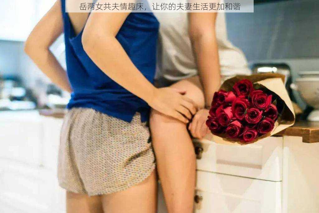 岳两女共夫情趣床，让你的夫妻生活更加和谐