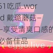 51吃瓜.world 戴璐蘑菇——享受清爽口感的必备佳品