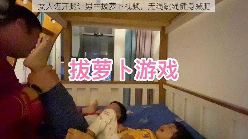 女人迈开腿让男生拔萝卜视频，无绳跳绳健身减肥