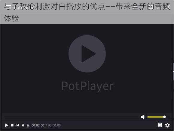 与子敌伦刺激对白播放的优点——带来全新的音频体验