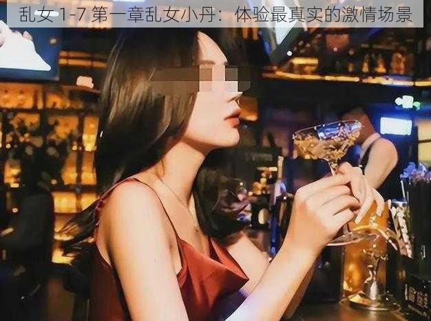 乱女 1-7 第一章乱女小丹：体验最真实的激情场景