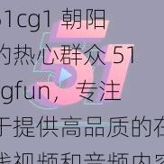 51cg1 朝阳的热心群众 51cgfun，专注于提供高品质的在线视频和音频内容