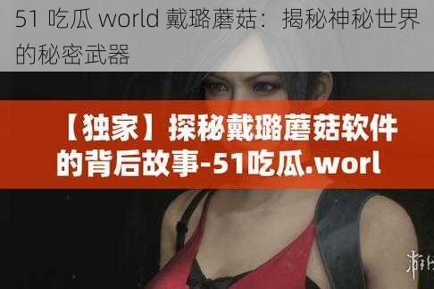 51 吃瓜 world 戴璐蘑菇：揭秘神秘世界的秘密武器