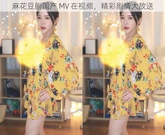 麻花豆剧国产 MV 在视频，精彩剧情大放送