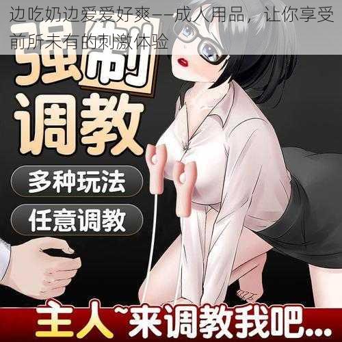 边吃奶边爱爱好爽——成人用品，让你享受前所未有的刺激体验