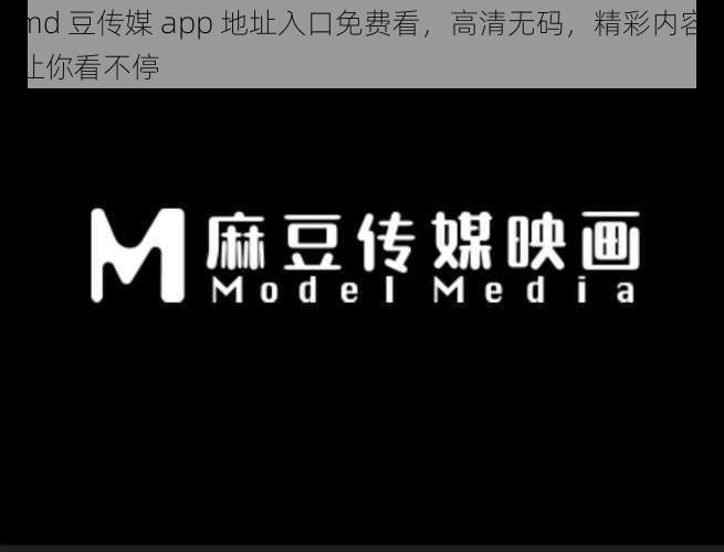 md 豆传媒 app 地址入口免费看，高清无码，精彩内容让你看不停