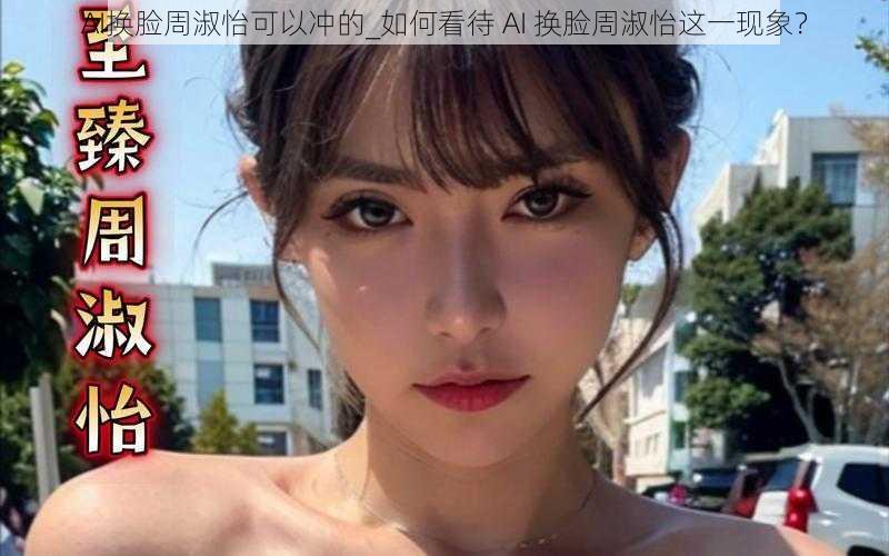 AI换脸周淑怡可以冲的_如何看待 AI 换脸周淑怡这一现象？