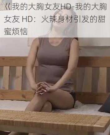 巜我的大胸女友HD-我的大胸女友 HD：火辣身材引发的甜蜜烦恼