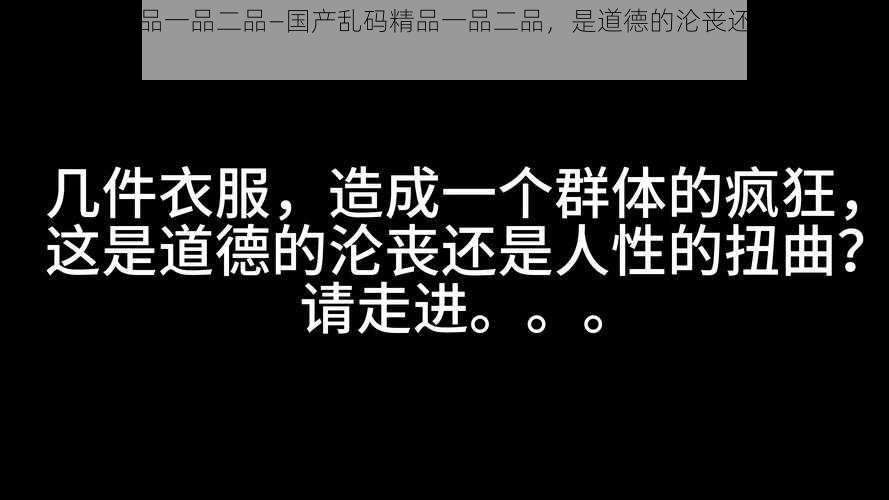 国产乱码精品一品二品—国产乱码精品一品二品，是道德的沦丧还是人性的扭曲