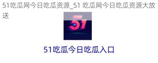 51吃瓜网今日吃瓜资源_51 吃瓜网今日吃瓜资源大放送