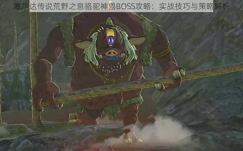 塞尔达传说荒野之息骆驼神兽BOSS攻略：实战技巧与策略解析