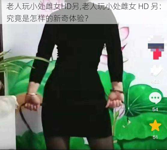 老人玩小处雌女HD另,老人玩小处雌女 HD 另：究竟是怎样的新奇体验？