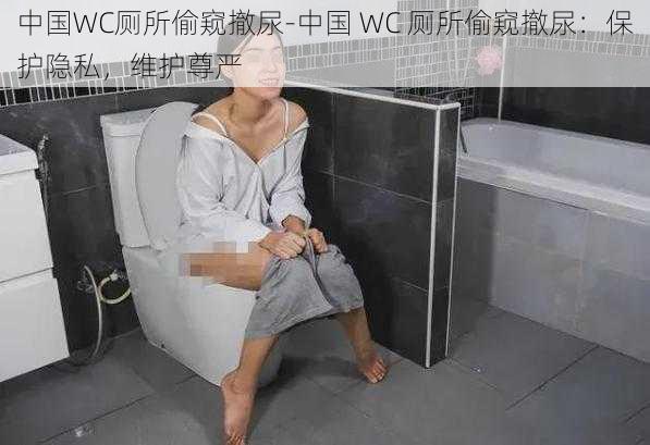 中国WC厕所偷窥撤尿-中国 WC 厕所偷窥撤尿：保护隐私，维护尊严