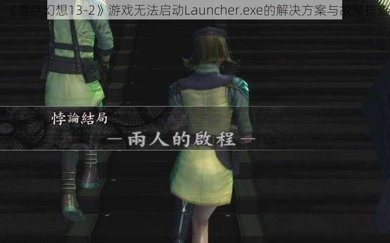 《最终幻想13-2》游戏无法启动Launcher.exe的解决方案与故障排查