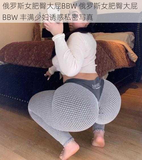 俄罗斯女肥臀大屁BBW 俄罗斯女肥臀大屁 BBW 丰满少妇诱惑私密写真