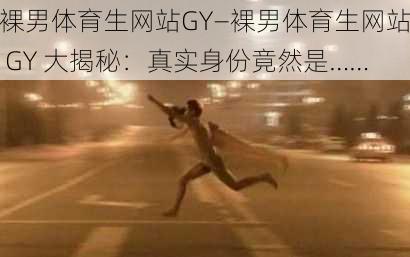 裸男体育生网站GY—裸男体育生网站 GY 大揭秘：真实身份竟然是……