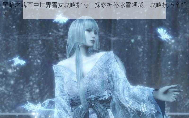 黑暗之魂画中世界雪女攻略指南：探索神秘冰雪领域，攻略技巧全解析