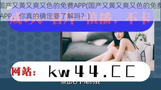 国产又黄又爽又色的免费APP(国产又黄又爽又色的免费 APP，你真的确定要了解吗？)