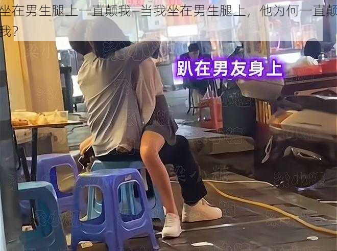 坐在男生腿上一直颠我—当我坐在男生腿上，他为何一直颠我？