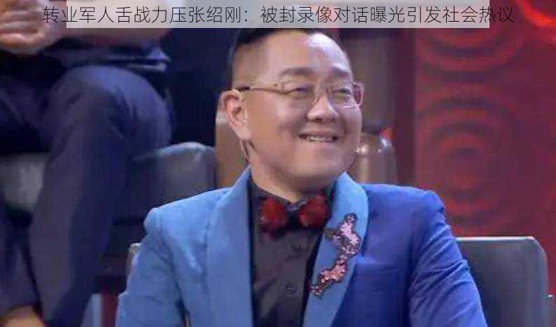 转业军人舌战力压张绍刚：被封录像对话曝光引发社会热议