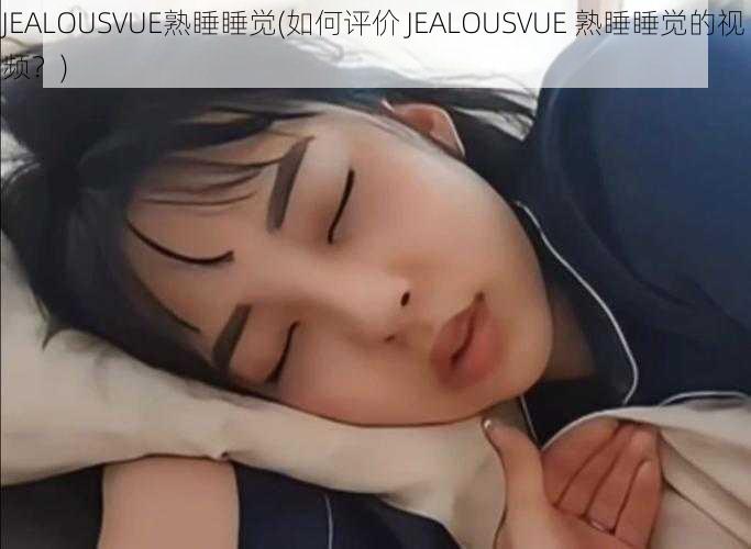 JEALOUSVUE熟睡睡觉(如何评价 JEALOUSVUE 熟睡睡觉的视频？)