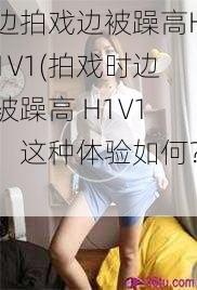 边拍戏边被躁高H1V1(拍戏时边被躁高 H1V1，这种体验如何？)