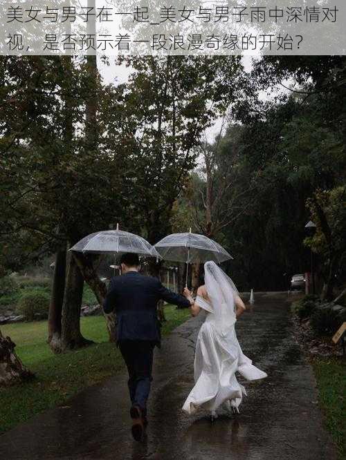 美女与男子在一起_美女与男子雨中深情对视，是否预示着一段浪漫奇缘的开始？