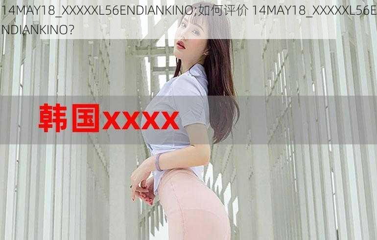 14MAY18_XXXXXL56ENDIANKINO;如何评价 14MAY18_XXXXXL56ENDIANKINO？