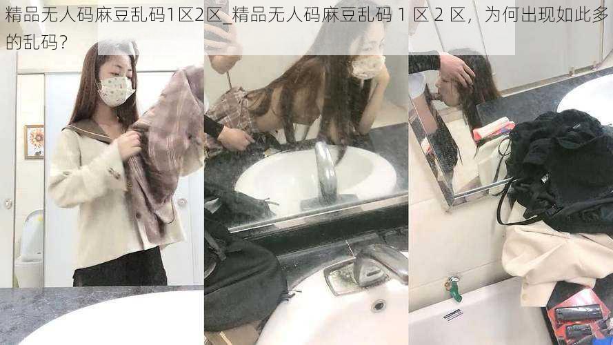 精品无人码麻豆乱码1区2区_精品无人码麻豆乱码 1 区 2 区，为何出现如此多的乱码？