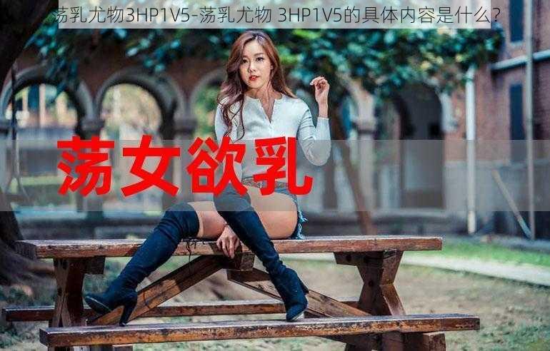 荡乳尤物3HP1V5-荡乳尤物 3HP1V5的具体内容是什么？