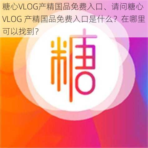 糖心VLOG产精国品免费入口、请问糖心 VLOG 产精国品免费入口是什么？在哪里可以找到？