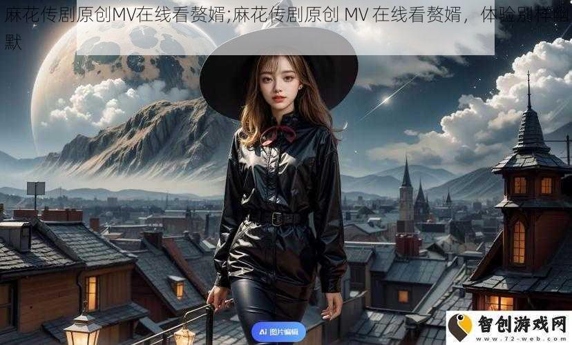 麻花传剧原创MV在线看赘婿;麻花传剧原创 MV 在线看赘婿，体验别样幽默