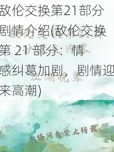 敌伦交换第21部分剧情介绍(敌伦交换第 21 部分：情感纠葛加剧，剧情迎来高潮)