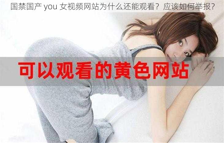 国禁国产 you 女视频网站为什么还能观看？应该如何举报？