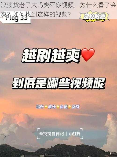 浪荡货老子大吗爽死你视频，为什么看了会爽？如何找到这样的视频？