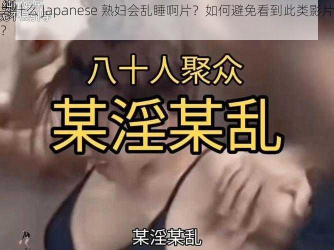 为什么 Japanese 熟妇会乱睡啊片？如何避免看到此类影片？