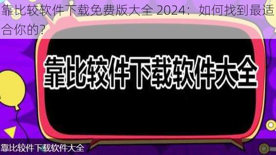 靠比较软件下载免费版大全 2024：如何找到最适合你的？