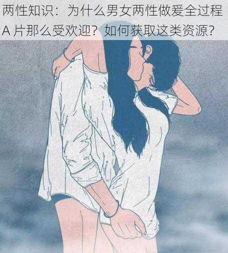 两性知识：为什么男女两性做爰全过程 A 片那么受欢迎？如何获取这类资源？