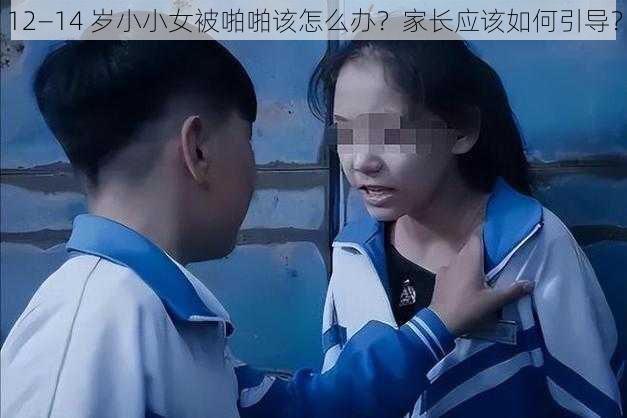 12—14 岁小小女被啪啪该怎么办？家长应该如何引导？