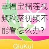 幸福宝榴莲视频秋葵视频不能看怎么办？