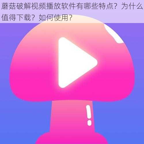 蘑菇破解视频播放软件有哪些特点？为什么值得下载？如何使用？