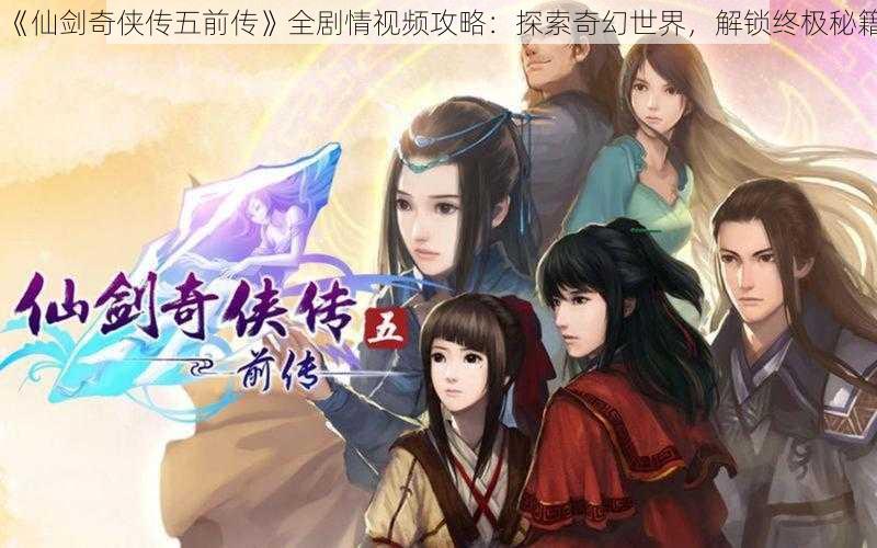 《仙剑奇侠传五前传》全剧情视频攻略：探索奇幻世界，解锁终极秘籍