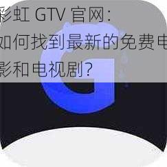 彩虹 GTV 官网：如何找到最新的免费电影和电视剧？