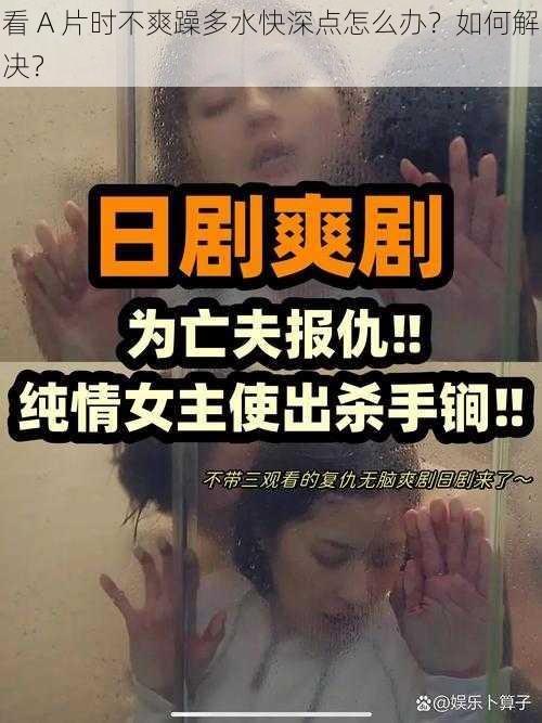 看 A 片时不爽躁多水快深点怎么办？如何解决？